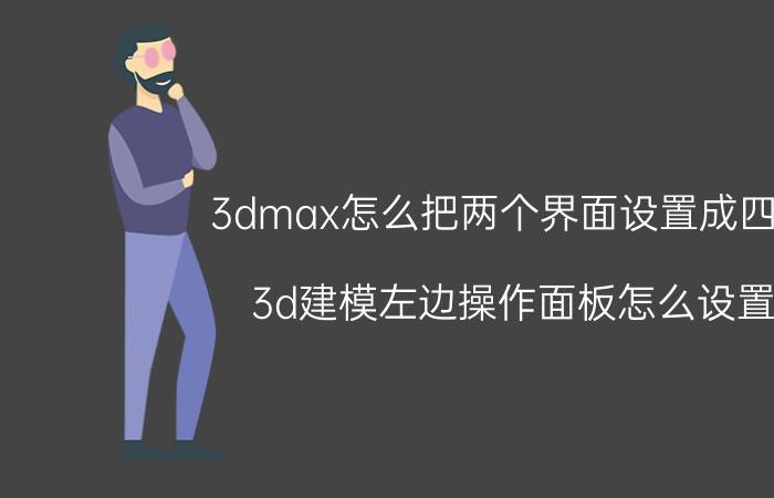 3dmax怎么把两个界面设置成四个 3d建模左边操作面板怎么设置？